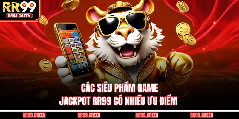Các siêu phẩm game Jackpot RR99 có nhiều ưu điểm 